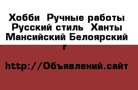 Хобби. Ручные работы Русский стиль. Ханты-Мансийский,Белоярский г.